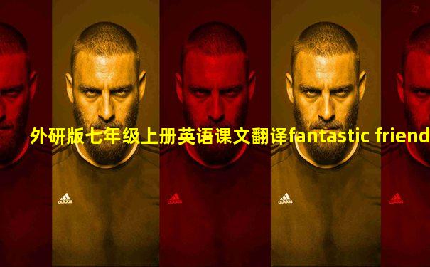 外研版七年级上册英语课文翻译fantastic friend